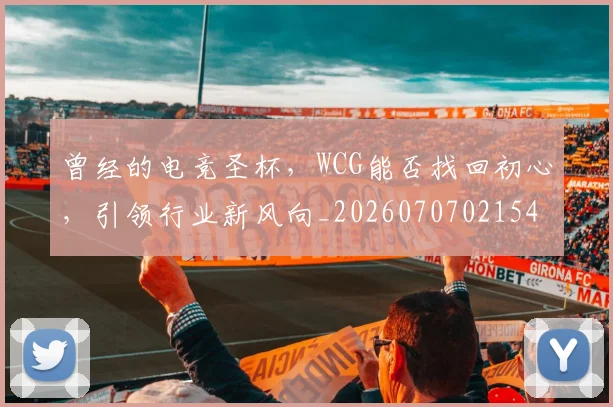 曾经的电竞圣杯，WCG能否找回初心，引领行业新风向_20260707021545