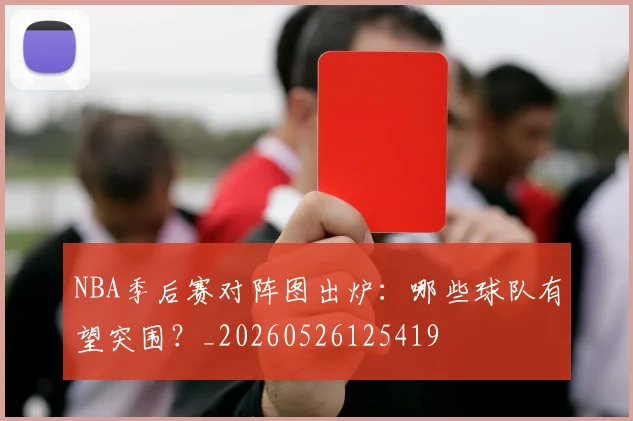 NBA季后赛对阵图出炉:哪些球队有望突围?_20260526125419