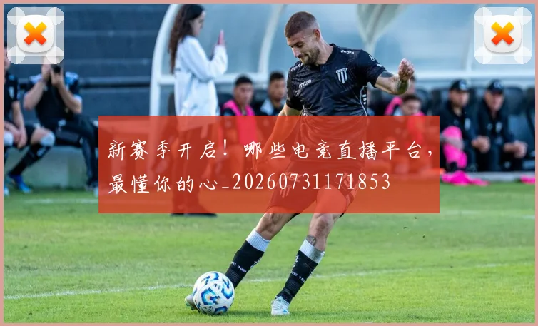 新赛季开启！哪些电竞直播平台，最懂你的心_20260731171853