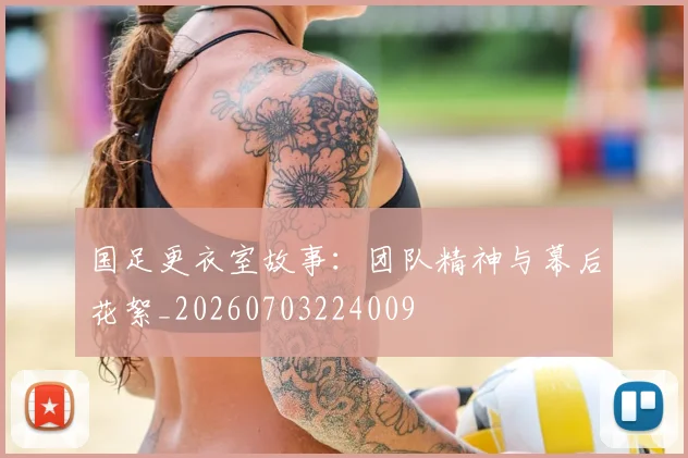国足更衣室故事：团队精神与幕后花絮_20260703224009