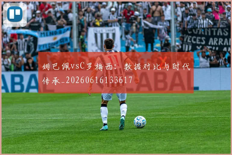 姆巴佩vsC罗梅西:数据对比与时代传承_20260616133617