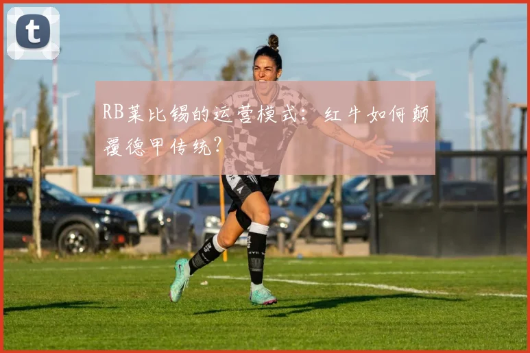 RB莱比锡的运营模式：红牛如何颠覆德甲传统？