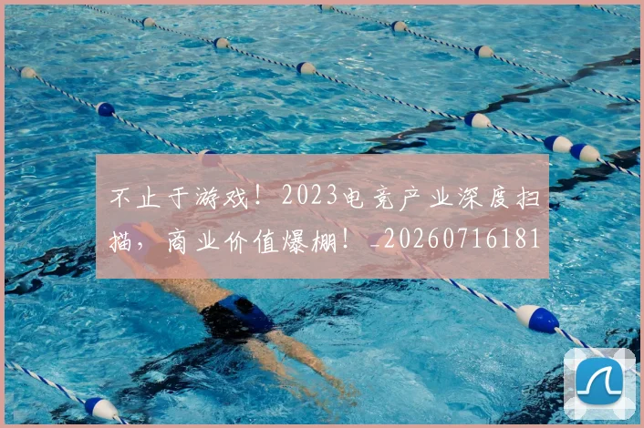 不止于游戏！2023电竞产业深度扫描，商业价值爆棚！_20260716181517