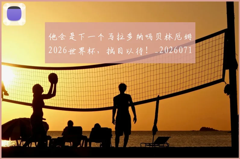 他会是下一个马拉多纳吗贝林厄姆2026世界杯,拭目以待!_20260718002952