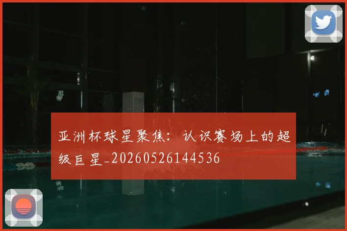 亚洲杯球星聚焦:认识赛场上的超级巨星_20260526144536