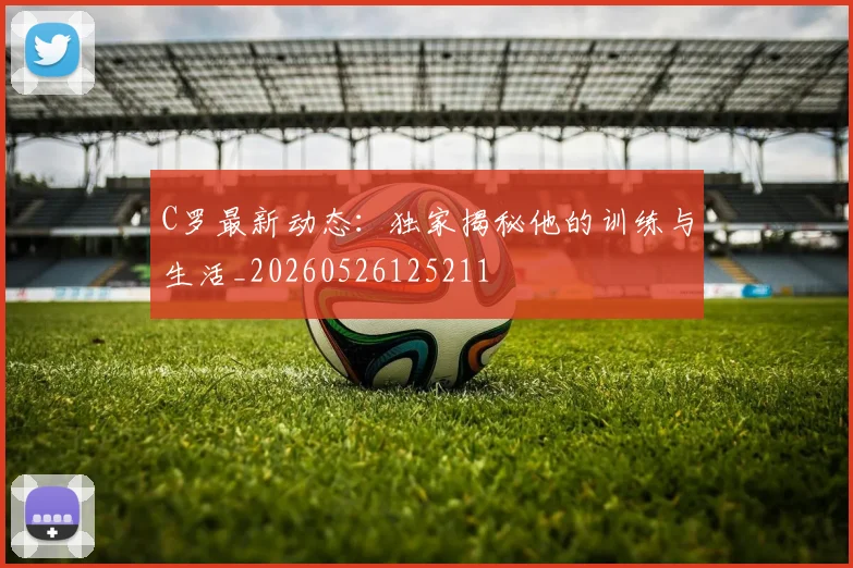 C罗最新动态：独家揭秘他的训练与生活_20260526125211