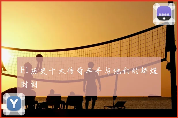 F1历史十大传奇车手与他们的辉煌时刻