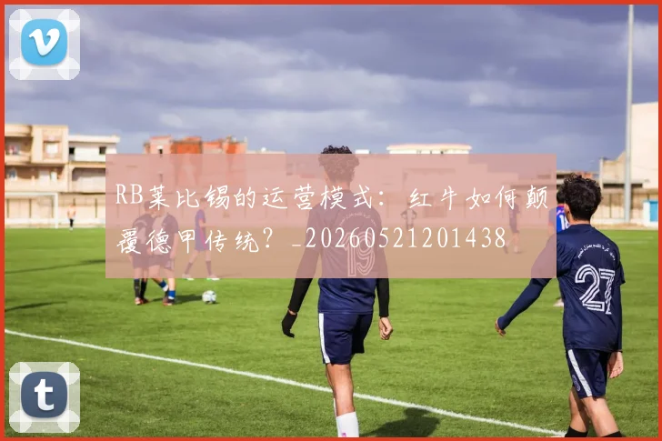 RB莱比锡的运营模式：红牛如何颠覆德甲传统？_20260521201438