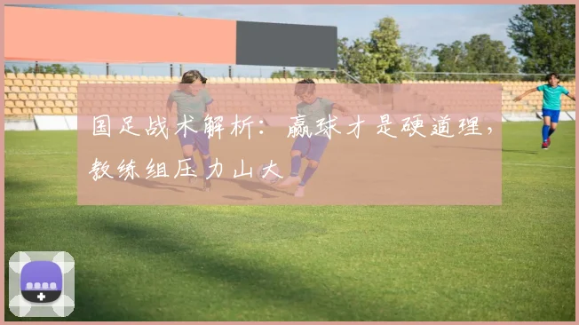 国足战术解析：赢球才是硬道理，教练组压力山大