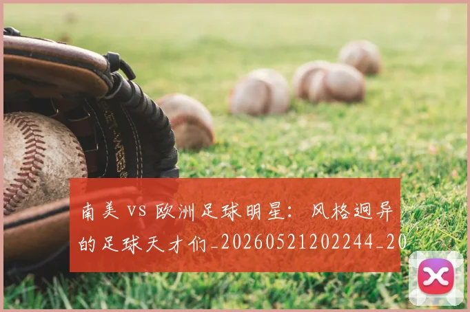 南美 vs 欧洲足球明星：风格迥异的足球天才们_20260521202244_20260703221019