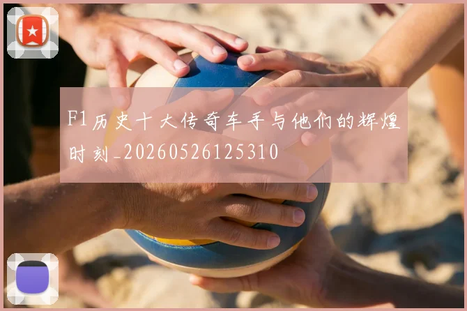 F1历史十大传奇车手与他们的辉煌时刻_20260526125310