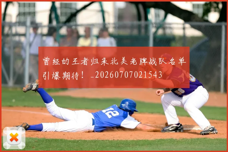 曾经的王者归来北美老牌战队名单引爆期待！_20260707021543