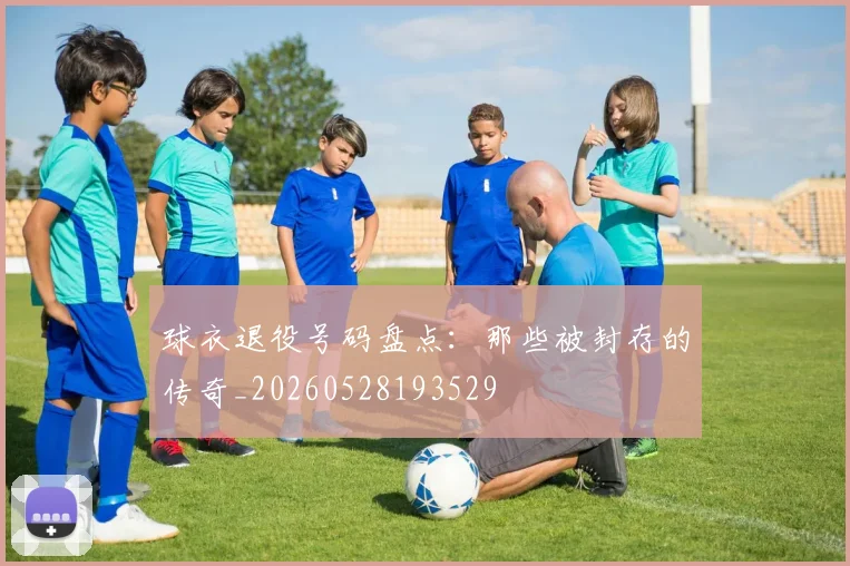球衣退役号码盘点:那些被封存的传奇_20260528193529