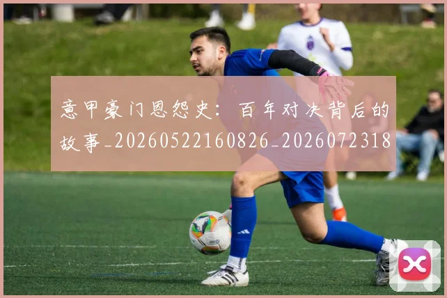 意甲豪门恩怨史：百年对决背后的故事_20260522160826_20260723180611