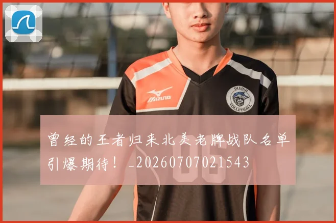 曾经的王者归来北美老牌战队名单引爆期待！_20260707021543