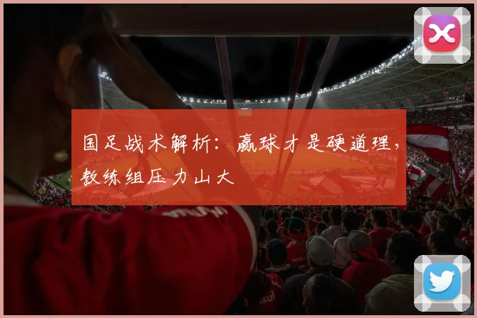 国足战术解析:赢球才是硬道理,教练组压力山大