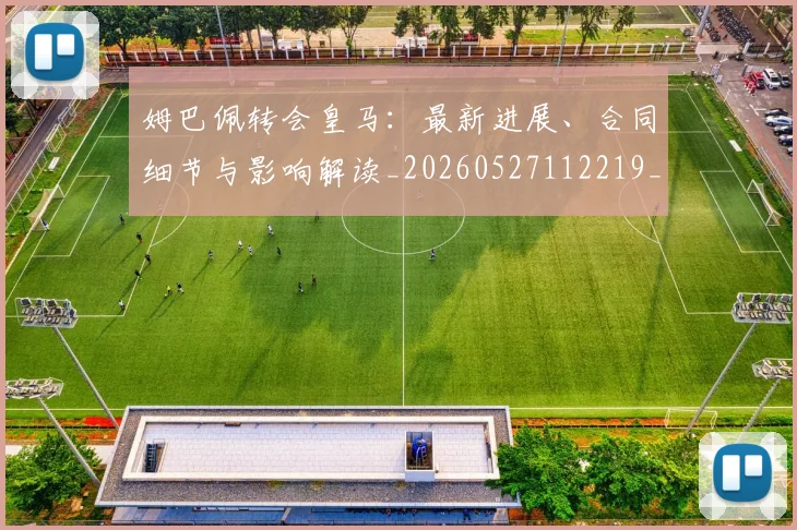 姆巴佩转会皇马：最新进展、合同细节与影响解读_20260527112219_20260703232318_20260720190918