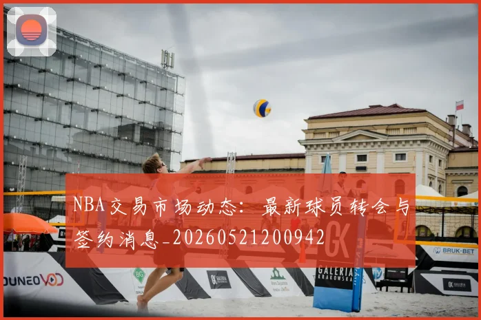 NBA交易市场动态：最新球员转会与签约消息_20260521200942