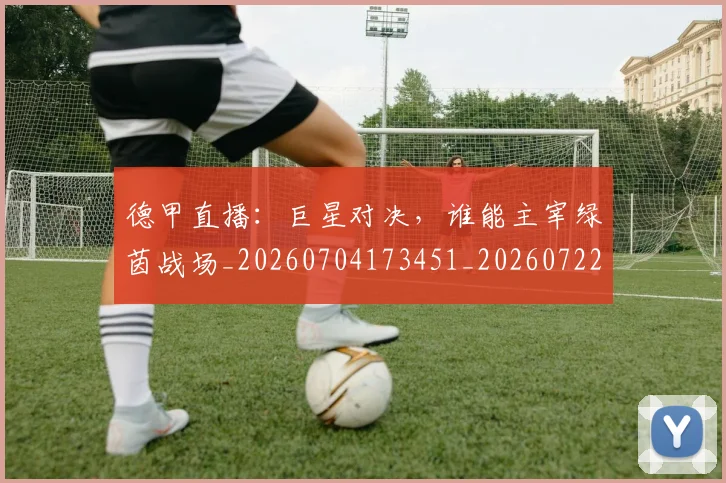 德甲直播：巨星对决，谁能主宰绿茵战场_20260704173451_20260722162145