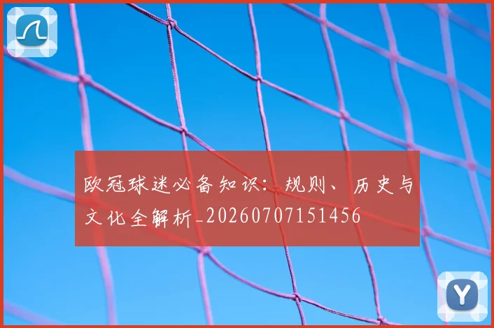 欧冠球迷必备知识：规则、历史与文化全解析_20260707151456