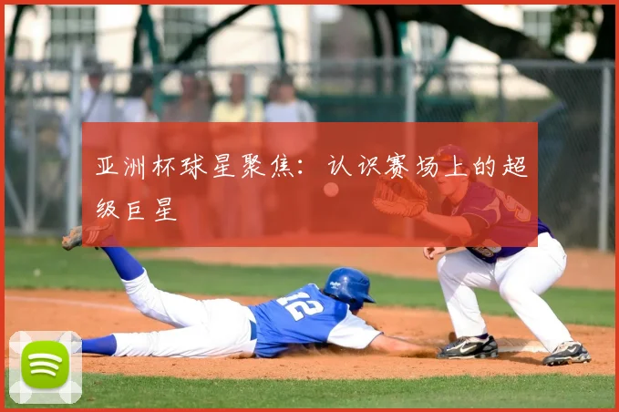 亚洲杯球星聚焦:认识赛场上的超级巨星