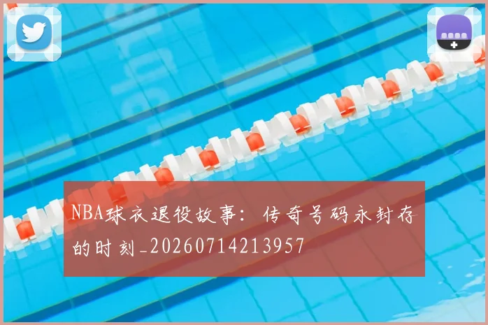 NBA球衣退役故事：传奇号码永封存的时刻_20260714213957
