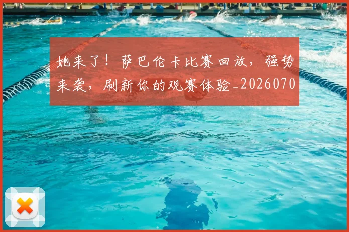 她来了!萨巴伦卡比赛回放,强势来袭,刷新你的观赛体验_20260703230144