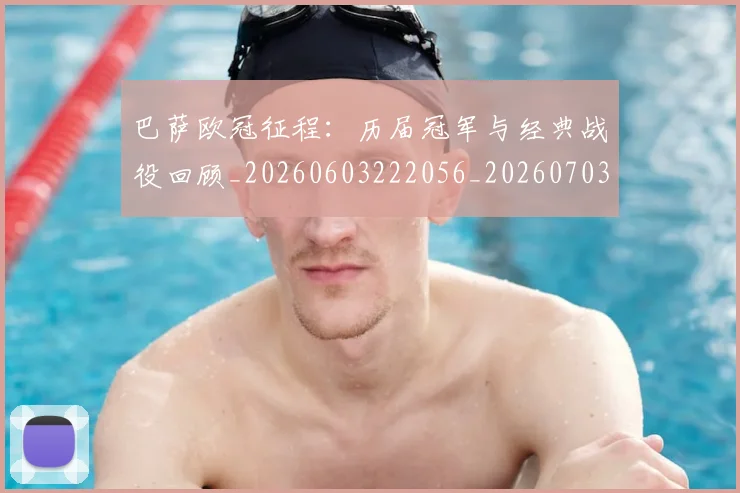 巴萨欧冠征程：历届冠军与经典战役回顾_20260603222056_20260703234456