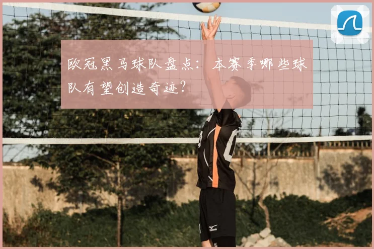 欧冠黑马球队盘点：本赛季哪些球队有望创造奇迹？