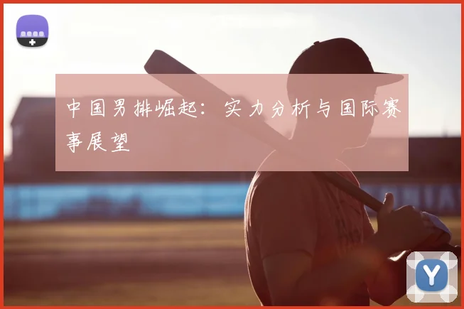 中国男排崛起:实力分析与国际赛事展望