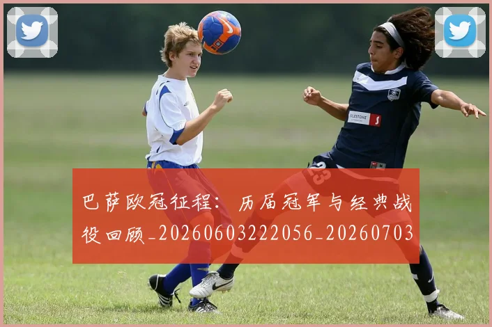巴萨欧冠征程：历届冠军与经典战役回顾_20260603222056_20260703234456