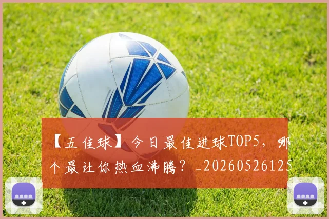 【五佳球】今日最佳进球TOP5,哪个最让你热血沸腾?_20260526125619