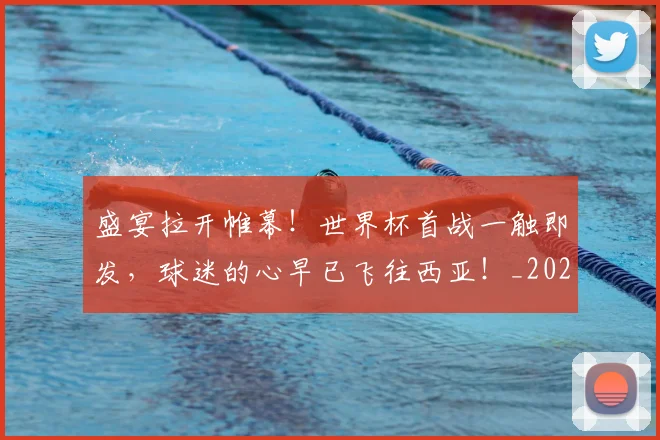 盛宴拉开帷幕!世界杯首战一触即发,球迷的心早已飞往西亚!_20260802164005
