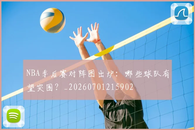 NBA季后赛对阵图出炉：哪些球队有望突围？_20260701215902