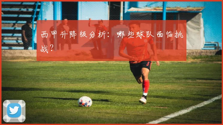 西甲升降级分析：哪些球队面临挑战？