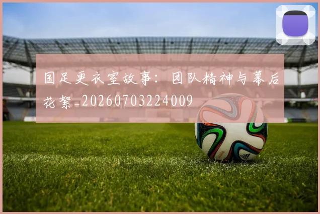 国足更衣室故事：团队精神与幕后花絮_20260703224009