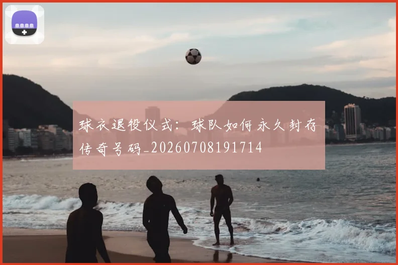 球衣退役仪式：球队如何永久封存传奇号码_20260708191714