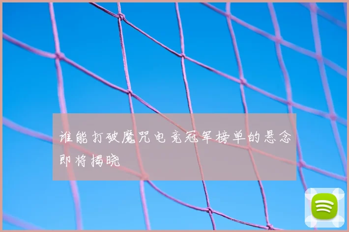 谁能打破魔咒电竞冠军榜单的悬念即将揭晓