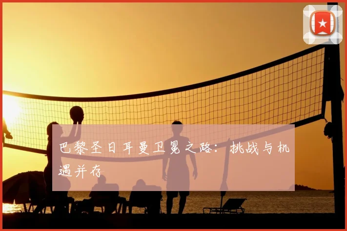 巴黎圣日耳曼卫冕之路：挑战与机遇并存