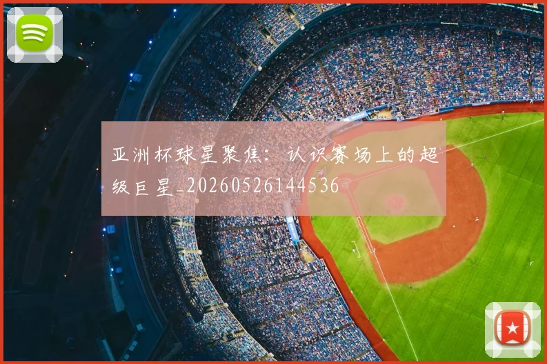 亚洲杯球星聚焦：认识赛场上的超级巨星_20260526144536