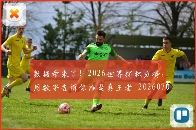 数据帝来了!2026世界杯积分榜,用数字告诉你谁是真王者_20260707020414_20260731165654