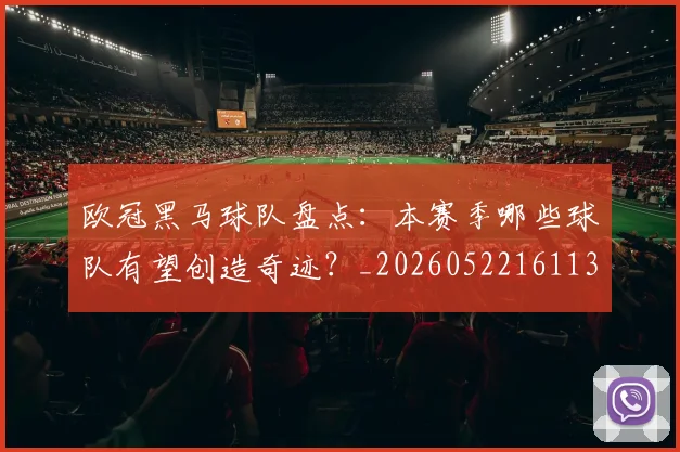 欧冠黑马球队盘点：本赛季哪些球队有望创造奇迹？_20260522161138