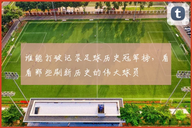 谁能打破记录足球历史冠军榜，看看那些刷新历史的伟大球员