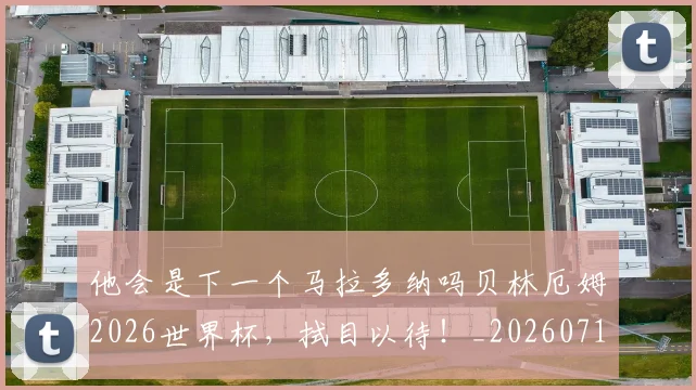 他会是下一个马拉多纳吗贝林厄姆2026世界杯，拭目以待！_20260718002952