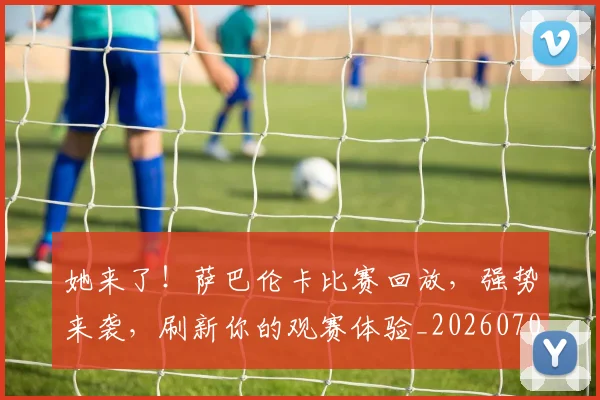 她来了！萨巴伦卡比赛回放，强势来袭，刷新你的观赛体验_20260703230144