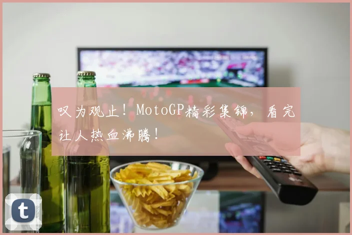 叹为观止！MotoGP精彩集锦，看完让人热血沸腾！