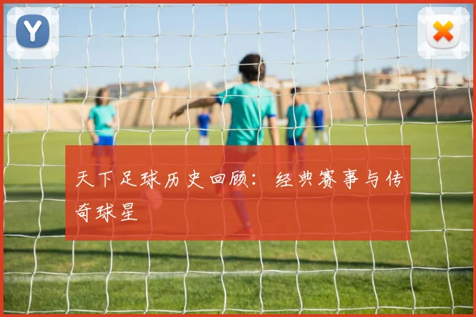 天下足球历史回顾:经典赛事与传奇球星