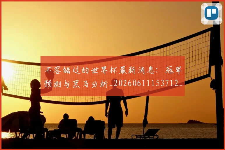 不容错过的世界杯最新消息：冠军预测与黑马分析_20260611153712_20260702173409