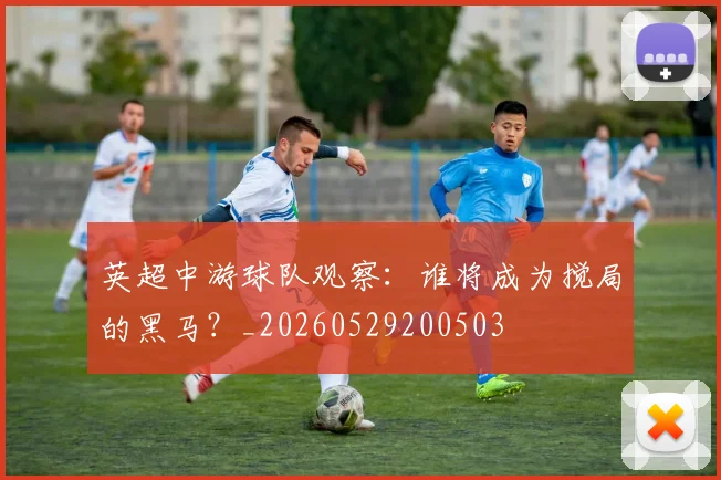 英超中游球队观察:谁将成为搅局的黑马?_20260529200503