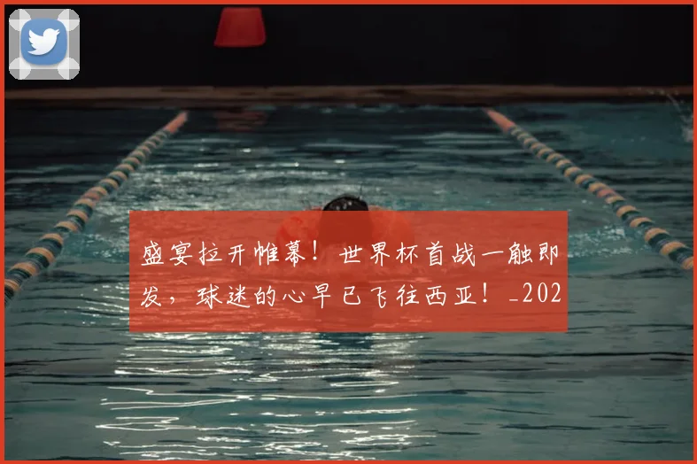 盛宴拉开帷幕！世界杯首战一触即发，球迷的心早已飞往西亚！_20260708194604